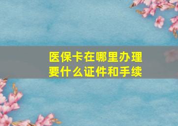 医保卡在哪里办理要什么证件和手续