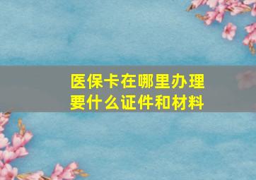 医保卡在哪里办理要什么证件和材料