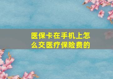 医保卡在手机上怎么交医疗保险费的