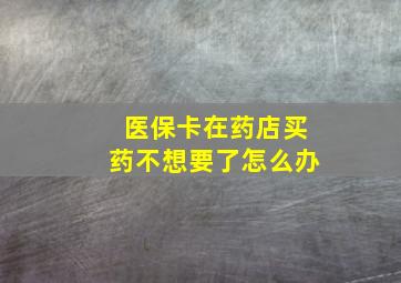 医保卡在药店买药不想要了怎么办