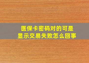 医保卡密码对的可是显示交易失败怎么回事