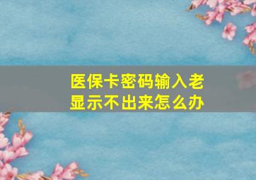 医保卡密码输入老显示不出来怎么办