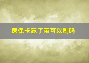 医保卡忘了带可以刷吗