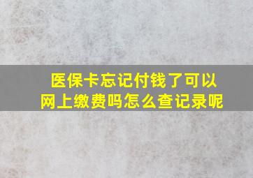 医保卡忘记付钱了可以网上缴费吗怎么查记录呢