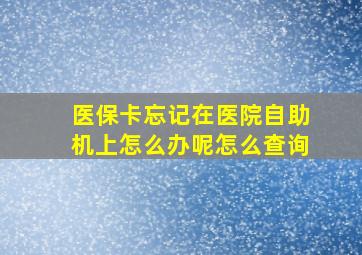 医保卡忘记在医院自助机上怎么办呢怎么查询