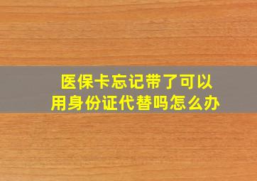 医保卡忘记带了可以用身份证代替吗怎么办