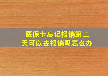 医保卡忘记报销第二天可以去报销吗怎么办