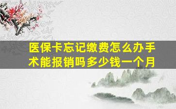 医保卡忘记缴费怎么办手术能报销吗多少钱一个月