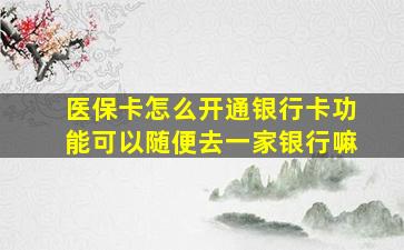 医保卡怎么开通银行卡功能可以随便去一家银行嘛