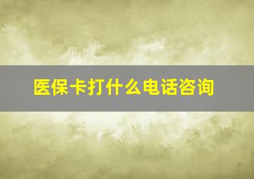 医保卡打什么电话咨询