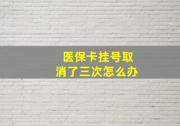 医保卡挂号取消了三次怎么办