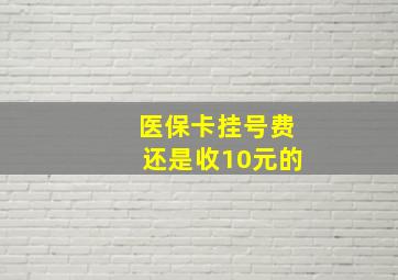 医保卡挂号费还是收10元的