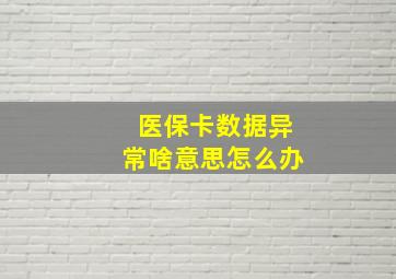 医保卡数据异常啥意思怎么办