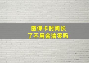 医保卡时间长了不用会清零吗