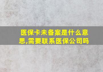 医保卡未备案是什么意思,需要联系医保公司吗