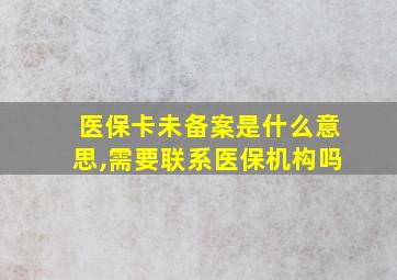 医保卡未备案是什么意思,需要联系医保机构吗