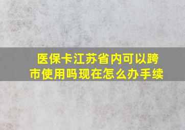 医保卡江苏省内可以跨市使用吗现在怎么办手续