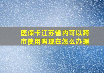 医保卡江苏省内可以跨市使用吗现在怎么办理