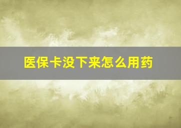 医保卡没下来怎么用药