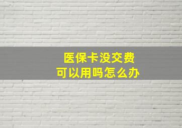 医保卡没交费可以用吗怎么办