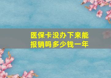 医保卡没办下来能报销吗多少钱一年