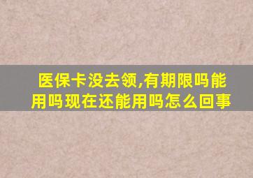 医保卡没去领,有期限吗能用吗现在还能用吗怎么回事