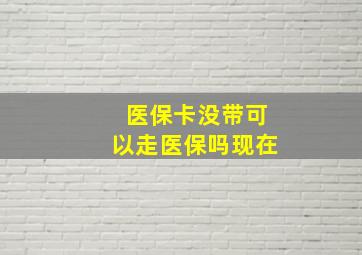 医保卡没带可以走医保吗现在