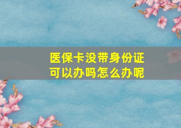 医保卡没带身份证可以办吗怎么办呢