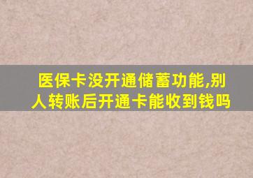 医保卡没开通储蓄功能,别人转账后开通卡能收到钱吗