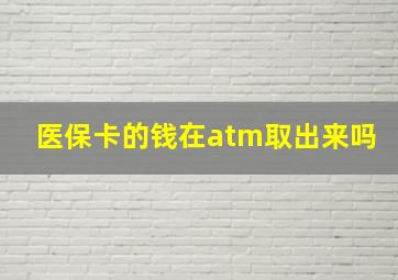 医保卡的钱在atm取出来吗