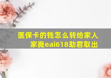 医保卡的钱怎么转给家人家嶶eai618助君取出