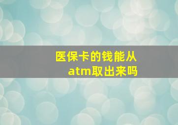 医保卡的钱能从atm取出来吗