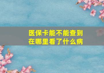 医保卡能不能查到在哪里看了什么病