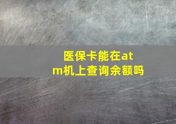 医保卡能在atm机上查询余额吗