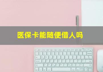 医保卡能随便借人吗