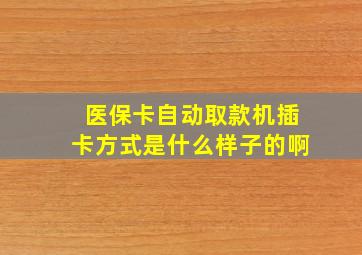 医保卡自动取款机插卡方式是什么样子的啊