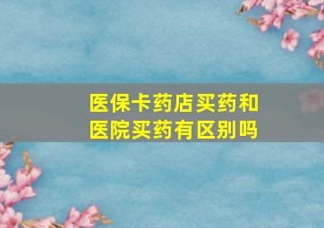 医保卡药店买药和医院买药有区别吗