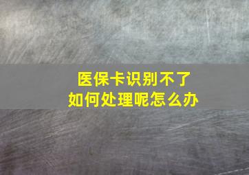 医保卡识别不了如何处理呢怎么办