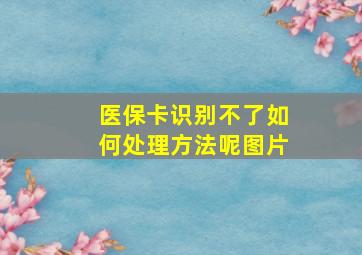 医保卡识别不了如何处理方法呢图片