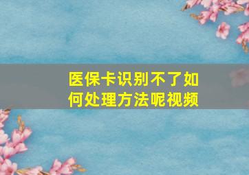 医保卡识别不了如何处理方法呢视频