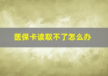 医保卡读取不了怎么办