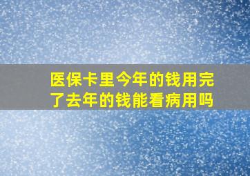 医保卡里今年的钱用完了去年的钱能看病用吗