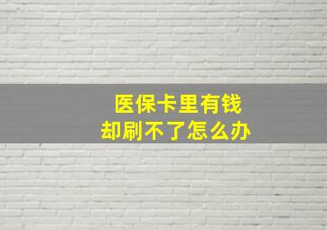 医保卡里有钱却刷不了怎么办