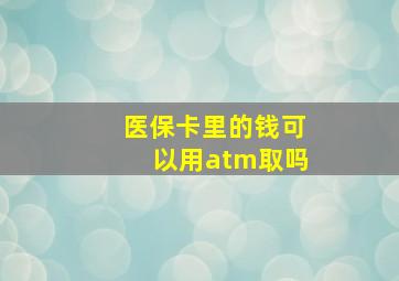 医保卡里的钱可以用atm取吗