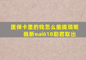 医保卡里的钱怎么能提现呢嶶新eai618助君取出