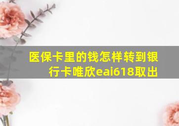 医保卡里的钱怎样转到银行卡唯欣eai618取出