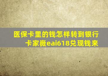 医保卡里的钱怎样转到银行卡家嶶eai618兑现钱来