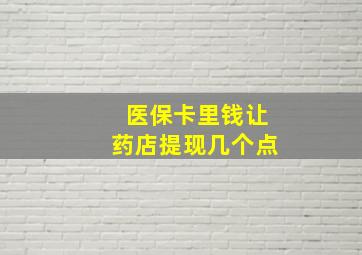 医保卡里钱让药店提现几个点