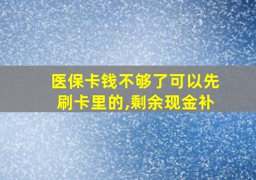 医保卡钱不够了可以先刷卡里的,剩余现金补