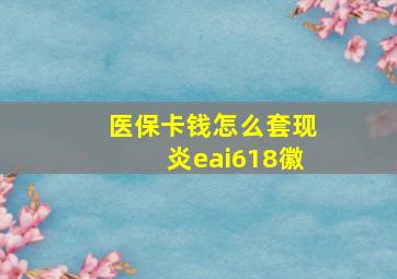 医保卡钱怎么套现炎eai618徽